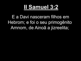 II Samuel 3:2
E a Davi nasceram filhos em
Hebrom; e foi o seu primogênito
Amnom, de Ainoã a jizreelita;
 