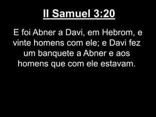 II Samuel 3:20
E foi Abner a Davi, em Hebrom, e
vinte homens com ele; e Davi fez
um banquete a Abner e aos
homens que com ele estavam.
 