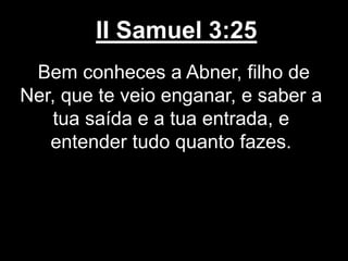 II Samuel 3:25
Bem conheces a Abner, filho de
Ner, que te veio enganar, e saber a
tua saída e a tua entrada, e
entender tudo quanto fazes.
 