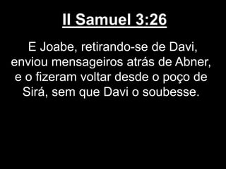 II Samuel 3:26
E Joabe, retirando-se de Davi,
enviou mensageiros atrás de Abner,
e o fizeram voltar desde o poço de
Sirá, sem que Davi o soubesse.
 