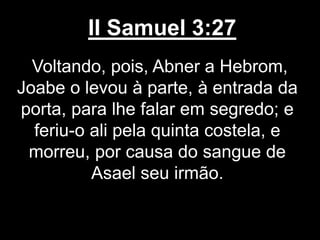 II Samuel 3:27
Voltando, pois, Abner a Hebrom,
Joabe o levou à parte, à entrada da
porta, para lhe falar em segredo; e
feriu-o ali pela quinta costela, e
morreu, por causa do sangue de
Asael seu irmão.
 