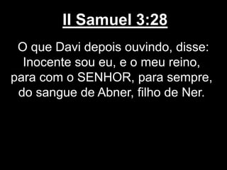 II Samuel 3:28
O que Davi depois ouvindo, disse:
Inocente sou eu, e o meu reino,
para com o SENHOR, para sempre,
do sangue de Abner, filho de Ner.
 