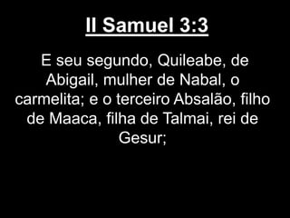 II Samuel 3:3
E seu segundo, Quileabe, de
Abigail, mulher de Nabal, o
carmelita; e o terceiro Absalão, filho
de Maaca, filha de Talmai, rei de
Gesur;
 