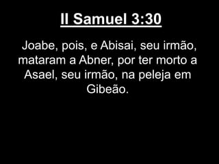 II Samuel 3:30
Joabe, pois, e Abisai, seu irmão,
mataram a Abner, por ter morto a
Asael, seu irmão, na peleja em
Gibeão.
 