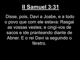 II Samuel 3:31
Disse, pois, Davi a Joabe, e a todo
o povo que com ele estava: Rasgai
as vossas vestes; e cingi-vos de
sacos e ide pranteando diante de
Abner. E o rei Davi ia seguindo o
féretro.
 