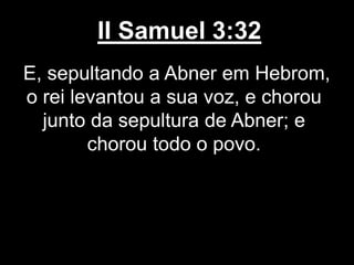 II Samuel 3:32
E, sepultando a Abner em Hebrom,
o rei levantou a sua voz, e chorou
junto da sepultura de Abner; e
chorou todo o povo.
 