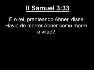 II Samuel 3:33
E o rei, pranteando Abner, disse:
Havia de morrer Abner como morre
o vilão?
 