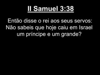 II Samuel 3:38
Então disse o rei aos seus servos:
Não sabeis que hoje caiu em Israel
um príncipe e um grande?
 