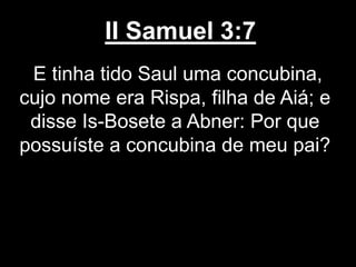 II Samuel 3:7
E tinha tido Saul uma concubina,
cujo nome era Rispa, filha de Aiá; e
disse Is-Bosete a Abner: Por que
possuíste a concubina de meu pai?
 