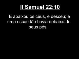 II Samuel 22:10
E abaixou os céus, e desceu; e
uma escuridão havia debaixo de
seus pés.
 
