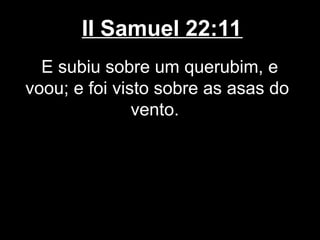 II Samuel 22:11
E subiu sobre um querubim, e
voou; e foi visto sobre as asas do
vento.
 