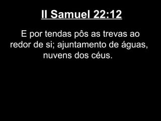 II Samuel 22:12
E por tendas pôs as trevas ao
redor de si; ajuntamento de águas,
nuvens dos céus.
 