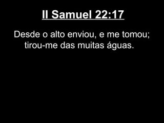 II Samuel 22:17
Desde o alto enviou, e me tomou;
tirou-me das muitas águas.
 