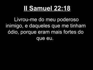 II Samuel 22:18
Livrou-me do meu poderoso
inimigo, e daqueles que me tinham
ódio, porque eram mais fortes do
que eu.
 