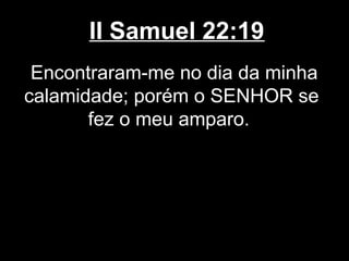 II Samuel 22:19
Encontraram-me no dia da minha
calamidade; porém o SENHOR se
fez o meu amparo.
 