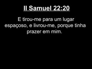 II Samuel 22:20
E tirou-me para um lugar
espaçoso, e livrou-me, porque tinha
prazer em mim.
 