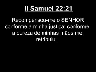 II Samuel 22:21
Recompensou-me o SENHOR
conforme a minha justiça; conforme
a pureza de minhas mãos me
retribuiu.
 