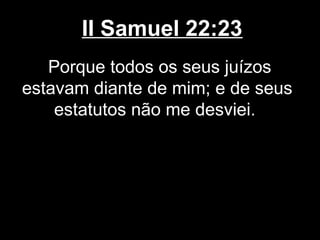 II Samuel 22:23
Porque todos os seus juízos
estavam diante de mim; e de seus
estatutos não me desviei.
 