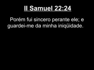 II Samuel 22:24
Porém fui sincero perante ele; e
guardei-me da minha iniqüidade.
 