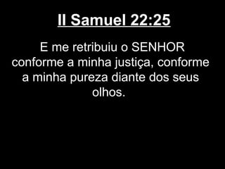 II Samuel 22:25
E me retribuiu o SENHOR
conforme a minha justiça, conforme
a minha pureza diante dos seus
olhos.
 