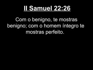 II Samuel 22:26
Com o benigno, te mostras
benigno; com o homem íntegro te
mostras perfeito.
 