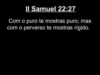 II Samuel 22:27
Com o puro te mostras puro; mas
com o perverso te mostras rígido.
 