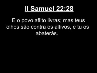 II Samuel 22:28
E o povo aflito livras; mas teus
olhos são contra os altivos, e tu os
abaterás.
 