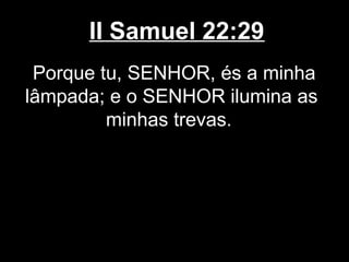 II Samuel 22:29
Porque tu, SENHOR, és a minha
lâmpada; e o SENHOR ilumina as
minhas trevas.
 