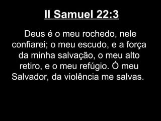 II Samuel 22:3
Deus é o meu rochedo, nele
confiarei; o meu escudo, e a força
da minha salvação, o meu alto
retiro, e o meu refúgio. Ó meu
Salvador, da violência me salvas.
 