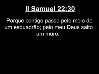 II Samuel 22:30
Porque contigo passo pelo meio de
um esquadrão; pelo meu Deus salto
um muro.
 