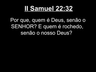 II Samuel 22:32
Por que, quem é Deus, senão o
SENHOR? E quem é rochedo,
senão o nosso Deus?
 