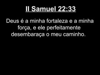 II Samuel 22:33
Deus é a minha fortaleza e a minha
força, e ele perfeitamente
desembaraça o meu caminho.
 