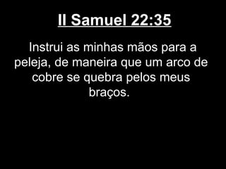 II Samuel 22:35
Instrui as minhas mãos para a
peleja, de maneira que um arco de
cobre se quebra pelos meus
braços.
 