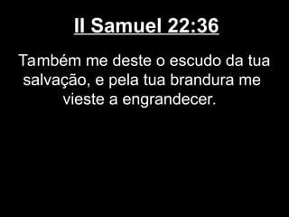 II Samuel 22:36
Também me deste o escudo da tua
salvação, e pela tua brandura me
vieste a engrandecer.
 