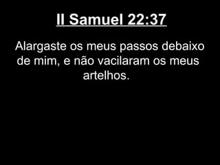 II Samuel 22:37
Alargaste os meus passos debaixo
de mim, e não vacilaram os meus
artelhos.
 
