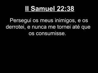 II Samuel 22:38
Persegui os meus inimigos, e os
derrotei, e nunca me tornei até que
os consumisse.
 