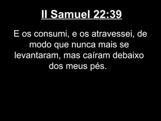II Samuel 22:39
E os consumi, e os atravessei, de
modo que nunca mais se
levantaram, mas caíram debaixo
dos meus pés.
 