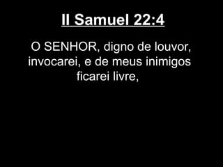 II Samuel 22:4
O SENHOR, digno de louvor,
invocarei, e de meus inimigos
ficarei livre,
 