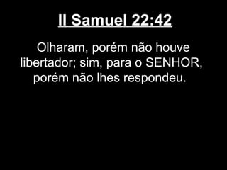 II Samuel 22:42
Olharam, porém não houve
libertador; sim, para o SENHOR,
porém não lhes respondeu.
 