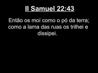 II Samuel 22:43
Então os moí como o pó da terra;
como a lama das ruas os trilhei e
dissipei.
 