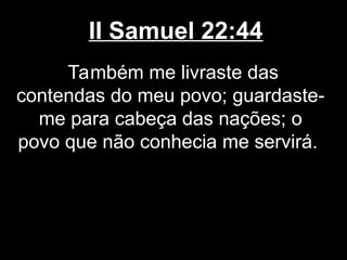 II Samuel 22:44
Também me livraste das
contendas do meu povo; guardaste-
me para cabeça das nações; o
povo que não conhecia me servirá.
 