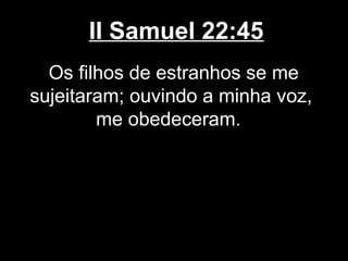 II Samuel 22:45
Os filhos de estranhos se me
sujeitaram; ouvindo a minha voz,
me obedeceram.
 