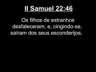 II Samuel 22:46
Os filhos de estranhos
desfaleceram; e, cingindo-se,
saíram dos seus esconderijos.
 
