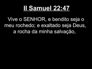 II Samuel 22:47
Vive o SENHOR, e bendito seja o
meu rochedo; e exaltado seja Deus,
a rocha da minha salvação,
 
