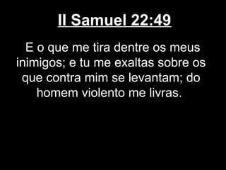 II Samuel 22:49
E o que me tira dentre os meus
inimigos; e tu me exaltas sobre os
que contra mim se levantam; do
homem violento me livras.
 