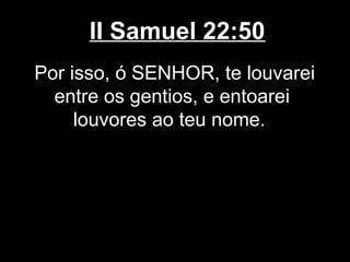II Samuel 22:50
Por isso, ó SENHOR, te louvarei
entre os gentios, e entoarei
louvores ao teu nome.
 