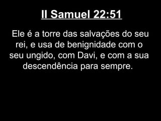 II Samuel 22:51
Ele é a torre das salvações do seu
rei, e usa de benignidade com o
seu ungido, com Davi, e com a sua
descendência para sempre.
 
