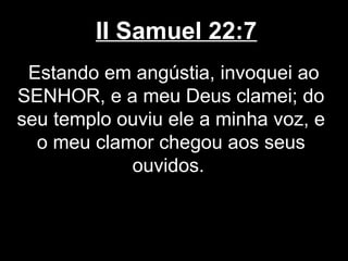 II Samuel 22:7
Estando em angústia, invoquei ao
SENHOR, e a meu Deus clamei; do
seu templo ouviu ele a minha voz, e
o meu clamor chegou aos seus
ouvidos.
 