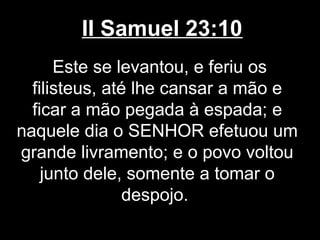 II Samuel 23:10
Este se levantou, e feriu os
filisteus, até lhe cansar a mão e
ficar a mão pegada à espada; e
naquele dia o SENHOR efetuou um
grande livramento; e o povo voltou
junto dele, somente a tomar o
despojo.
 