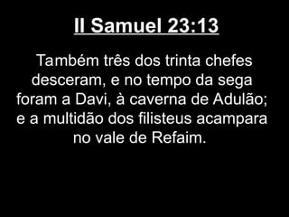 II Samuel 23:13
Também três dos trinta chefes
desceram, e no tempo da sega
foram a Davi, à caverna de Adulão;
e a multidão dos filisteus acampara
no vale de Refaim.
 